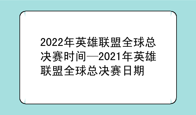 2022年英雄联盟全球总决赛时间—2021年英雄联盟全球总决赛日期