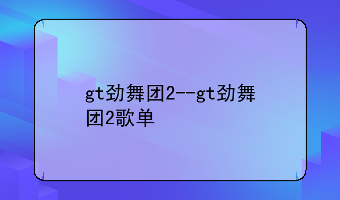 gt劲舞团2--gt劲舞团2歌单