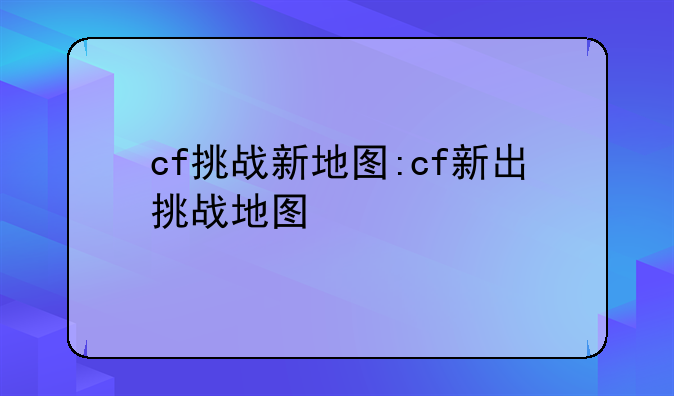 cf挑战新地图:cf新出挑战地图