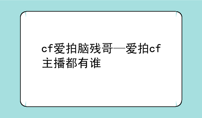 cf爱拍脑残哥—爱拍cf主播都有谁