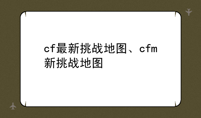 cf最新挑战地图、cfm新挑战地图