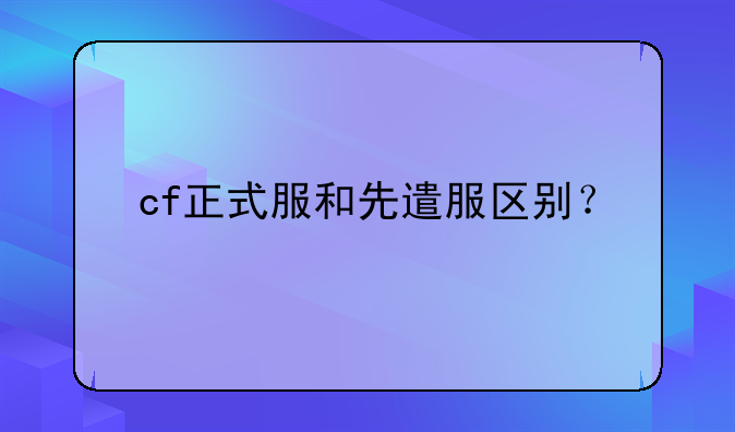 cf正式服和先遣服区别？