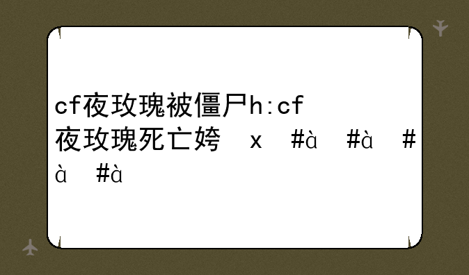 cf夜玫瑰被僵尸h:cf夜玫瑰死亡姿势