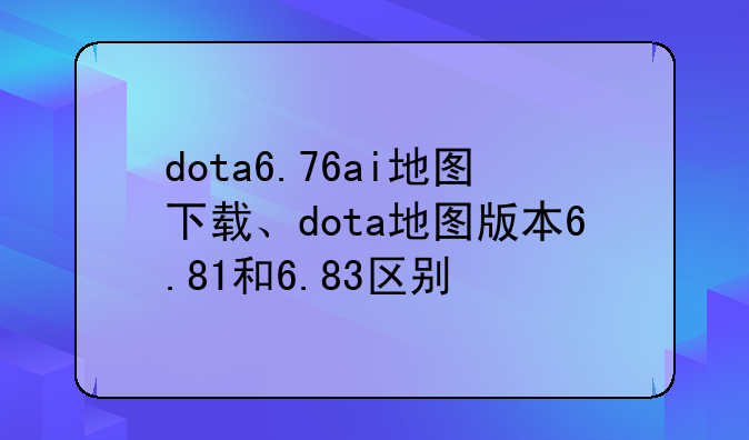 dota6.76ai地图下载、dota地图版本6.81和6.83区别