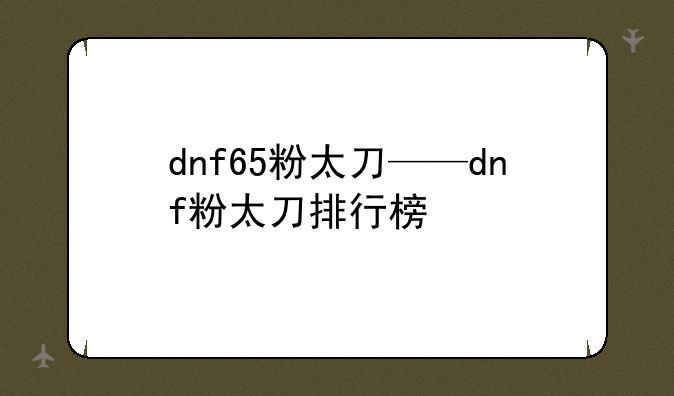 dnf65粉太刀——dnf粉太刀排行榜
