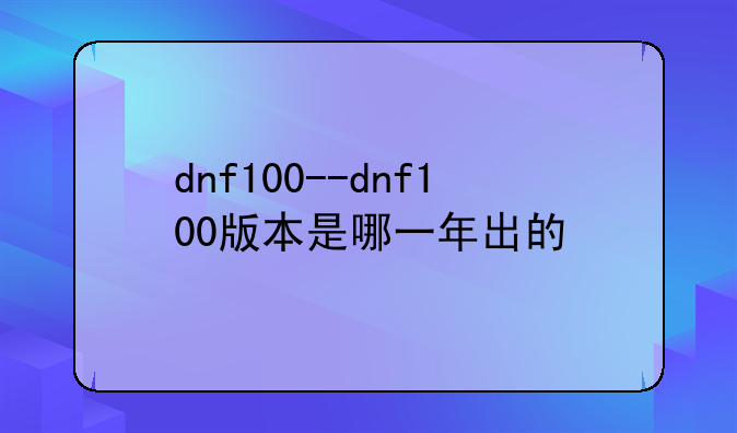 dnf100--dnf100版本是哪一年出的