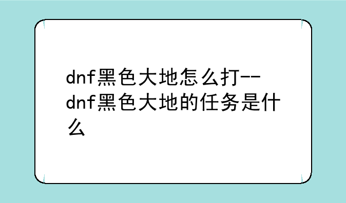 dnf黑色大地怎么打--dnf黑色大地的任务是什么