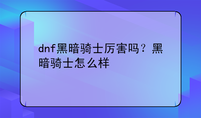 dnf黑暗骑士厉害吗？黑暗骑士怎么样