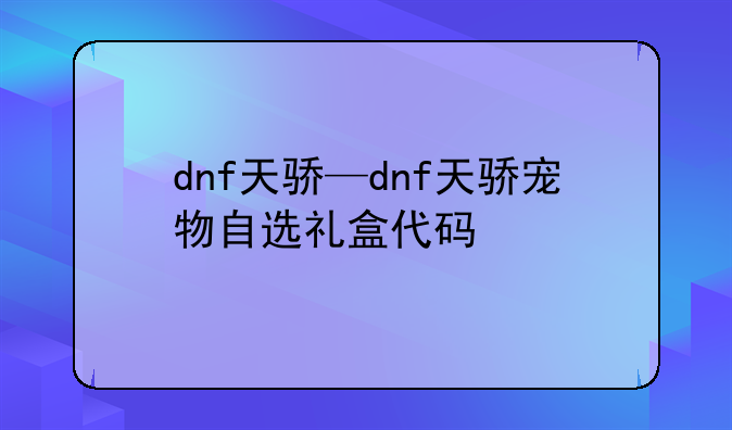 dnf天骄—dnf天骄宠物自选礼盒代码