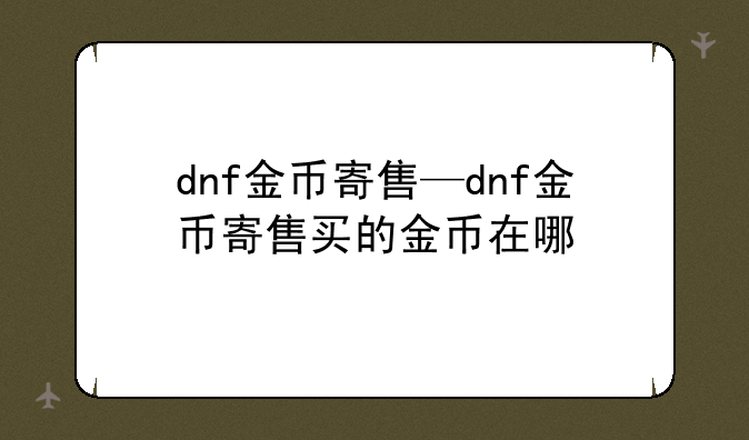 dnf金币寄售—dnf金币寄售买的金币在哪