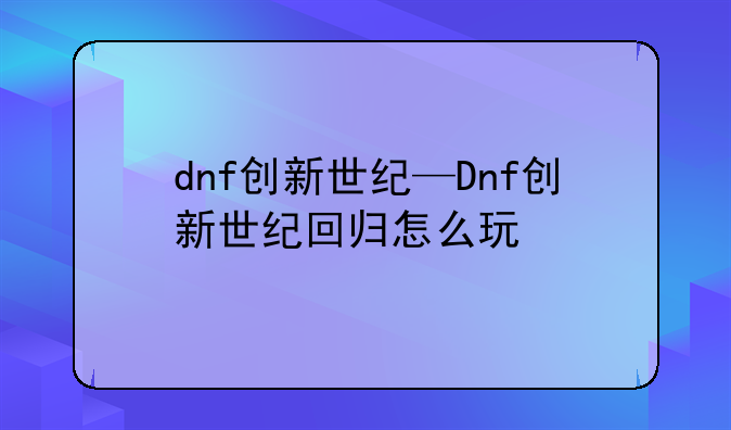 dnf创新世纪—Dnf创新世纪回归怎么玩