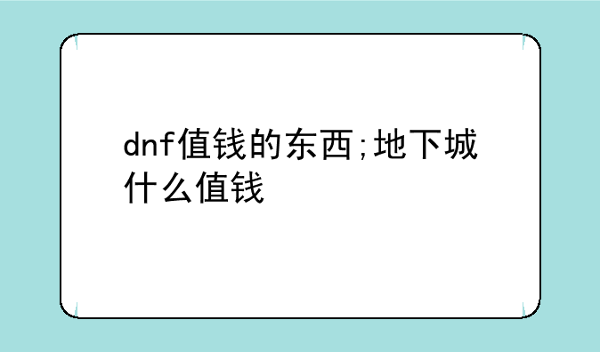 dnf值钱的东西;地下城什么值钱
