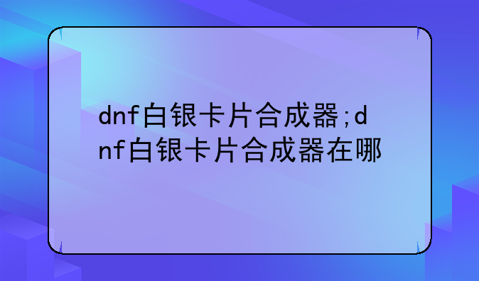 dnf白银卡片合成器;dnf白银卡片合成器在哪
