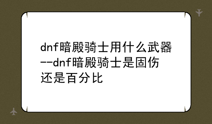 dnf暗殿骑士用什么武器--dnf暗殿骑士是固伤还是百分比