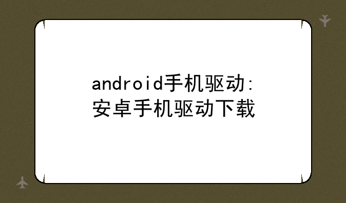 android手机驱动:安卓手机驱动下载
