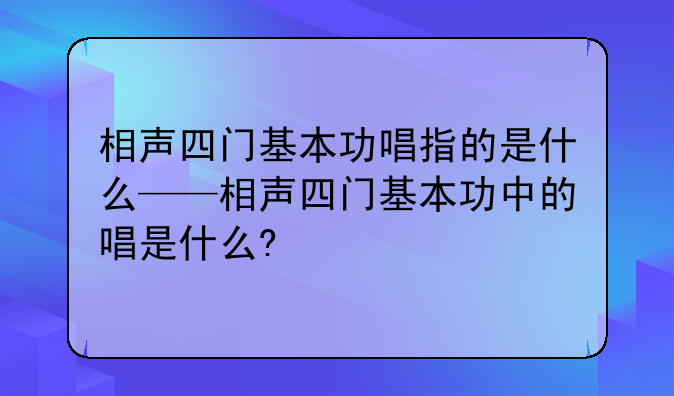 相声四门基本功唱指的是什么——相声四门基本功中的唱是什么?