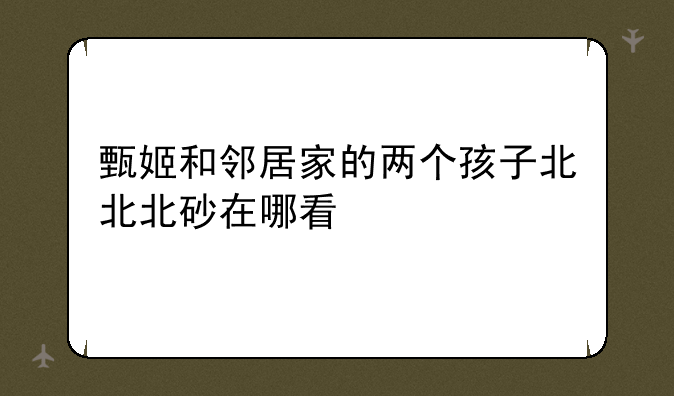 甄姬和邻居家的两个孩子北北北砂在哪看