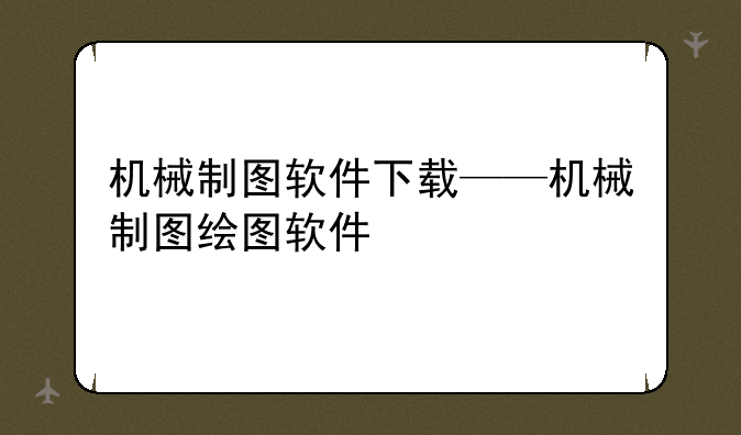 机械制图软件下载——机械制图绘图软件
