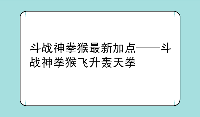 斗战神拳猴最新加点——斗战神拳猴飞升轰天拳