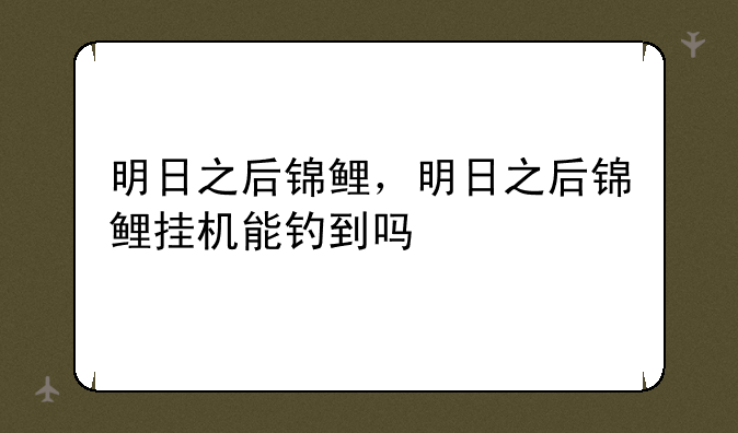 明日之后锦鲤，明日之后锦鲤挂机能钓到吗