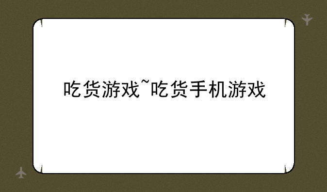 吃货游戏~吃货手机游戏