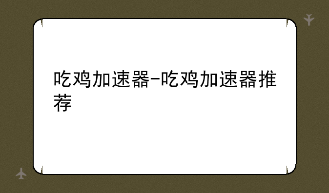 吃鸡加速器-吃鸡加速器推荐