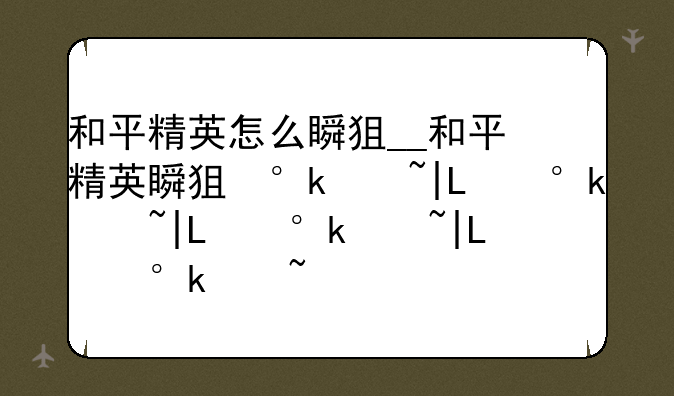 和平精英怎么瞬狙__和平精英瞬狙小技巧