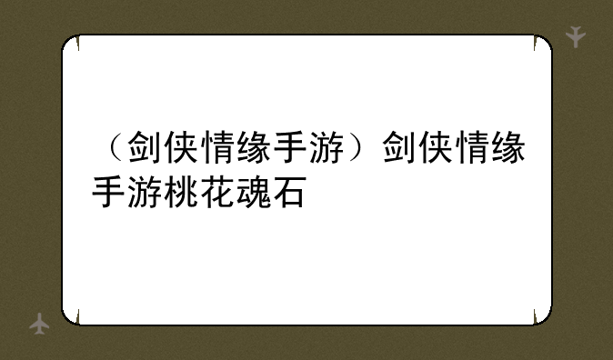 （剑侠情缘手游）剑侠情缘手游桃花魂石