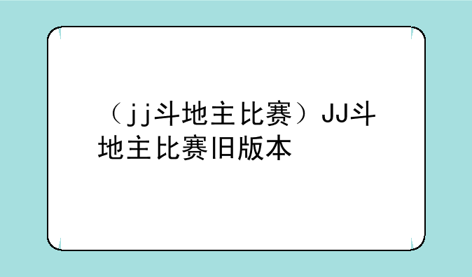 （jj斗地主比赛）JJ斗地主比赛旧版本