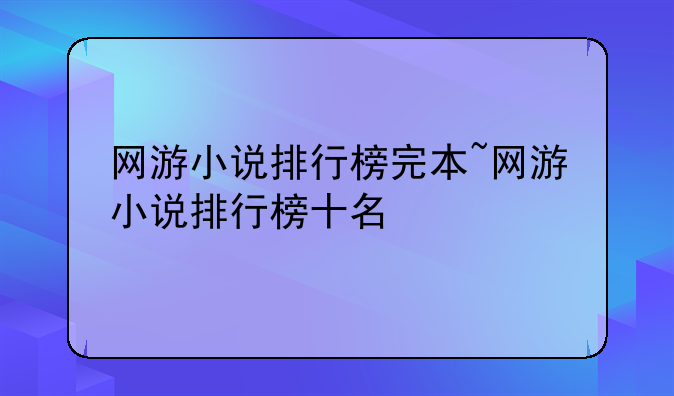 网游小说排行榜完本~网游小说排行榜十名