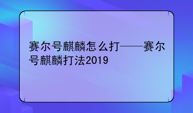 赛尔号麒麟怎么打——赛尔号麒麟打法2019