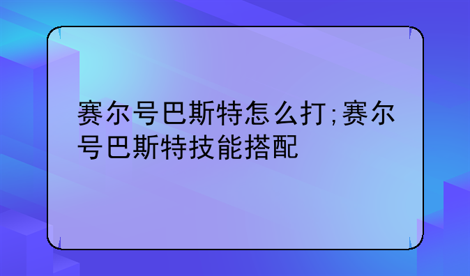 赛尔号巴斯特怎么打;赛尔号巴斯