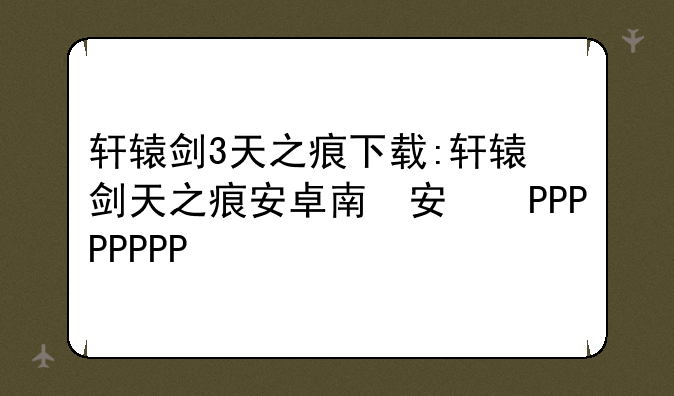 轩辕剑3天之痕下载:轩辕剑天之痕安卓版下载