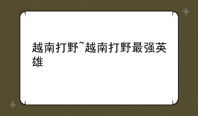 越南打野~越南打野最强英雄