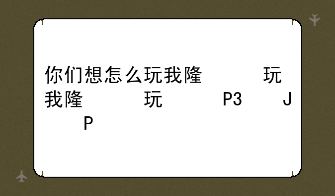 你们想怎么玩我随便-你想怎么跟我玩