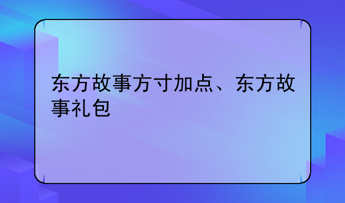 东方故事方寸加点、东方故事礼包