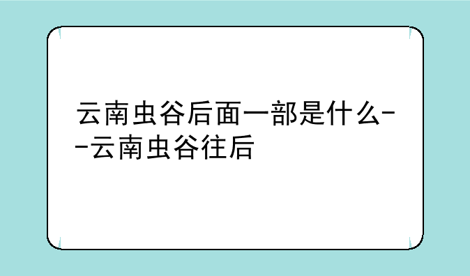 云南虫谷后面一部是什么--云南虫