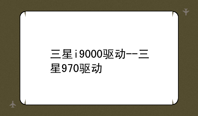 三星i9000驱动--三星970驱动