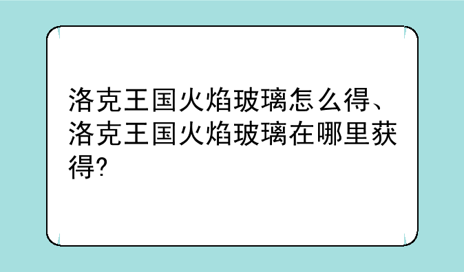 洛克王国火焰玻璃怎么得、洛克王国火焰玻璃在哪里获得?