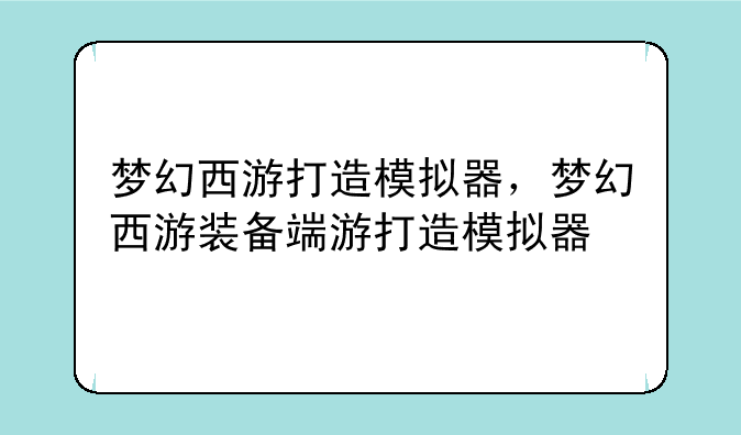梦幻西游打造模拟器，梦幻西游装备端游打造模拟器