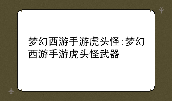 梦幻西游手游虎头怪:梦幻西游手游虎头怪武器