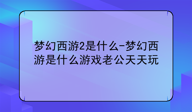 梦幻西游2是什么-梦幻西游是什么