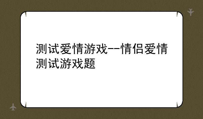 测试爱情游戏--情侣爱情测试游戏题