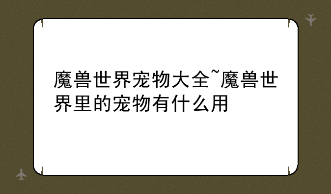 魔兽世界宠物大全~魔兽世界里的