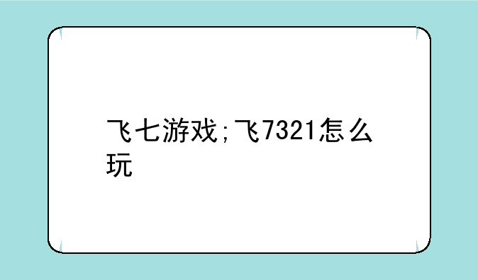 飞七游戏;飞7321怎么玩