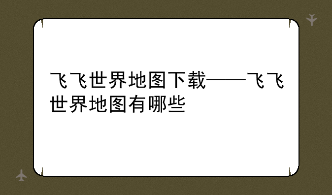 飞飞世界地图下载——飞飞世界地图有哪些