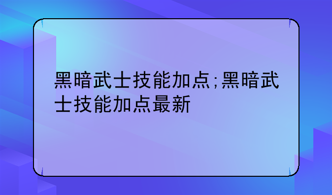 黑暗武士技能加点;黑暗武士技能加点最新