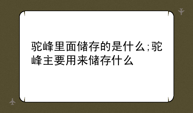 驼峰里面储存的是什么;驼峰主要用来储存什么
