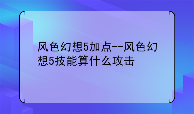 风色幻想5加点--风色幻想5技能算什么攻击