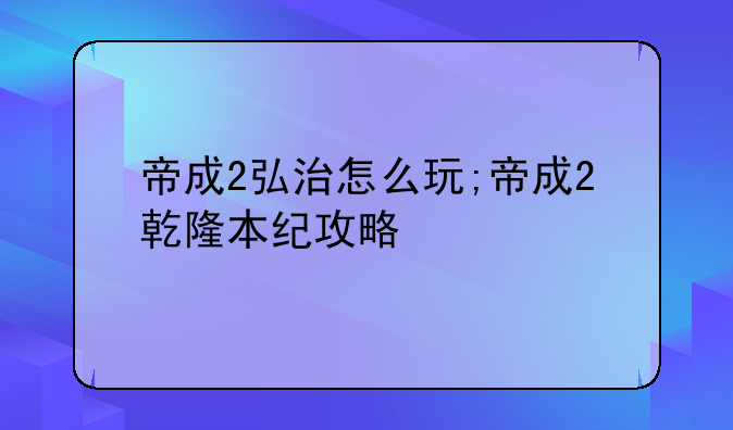 帝成2弘治怎么玩;帝成2乾隆本纪攻略